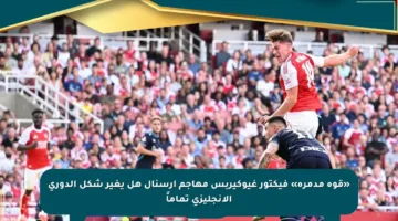«قوة مدمرة» فيكتور غيوكيربس مهاجم أرسنال هل يغير شكل الدوري الإنجليزي تماماً